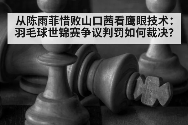 从陈雨菲惜败山口茜看鹰眼技术：羽毛球世锦赛争议判罚如何裁决？