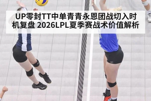 UP零封TT中单青青永恩团战切入时机复盘 2026LPL夏季赛战术价值解析
