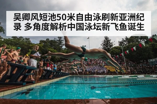 吴卿风短池50米自由泳刷新亚洲纪录 多角度解析中国泳坛新飞鱼诞生