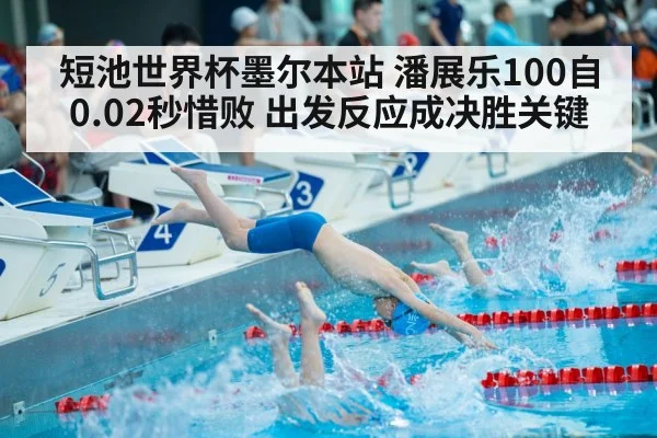 短池世界杯墨尔本站 潘展乐100自0.02秒惜败 出发反应成决胜关键
