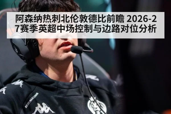 阿森纳热刺北伦敦德比前瞻 2026-27赛季英超中场控制与边路对位分析
