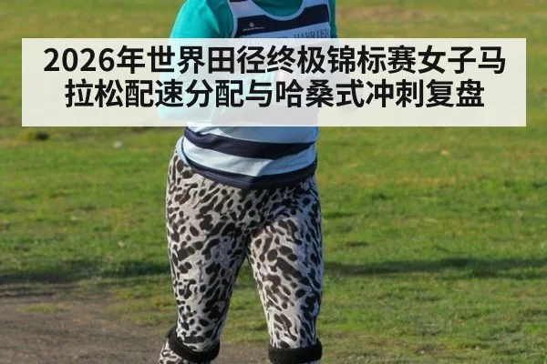 2026年世界田径终极锦标赛女子马拉松配速分配与哈桑式冲刺复盘