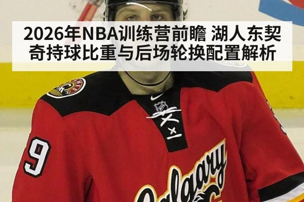 2026年NBA训练营前瞻 湖人东契奇持球比重与后场轮换配置解析