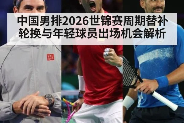 中国男排2026世锦赛周期替补轮换与年轻球员出场机会解析