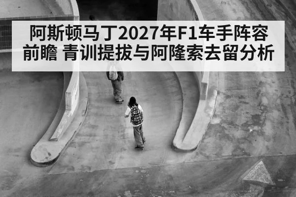 阿斯顿马丁2027年F1车手阵容前瞻 青训提拔与阿隆索去留分析