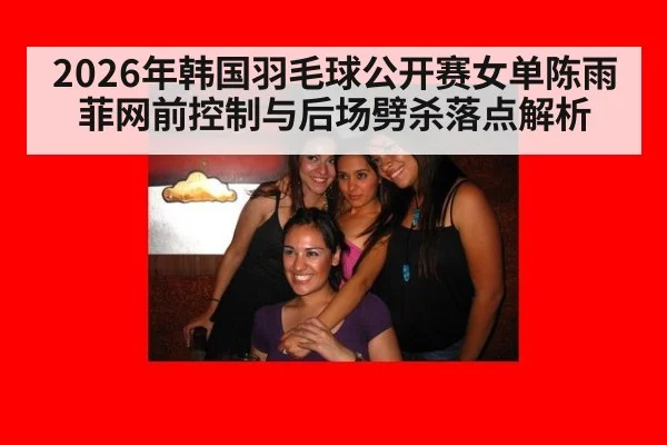 2026年韩国羽毛球公开赛女单陈雨菲网前控制与后场劈杀落点解析