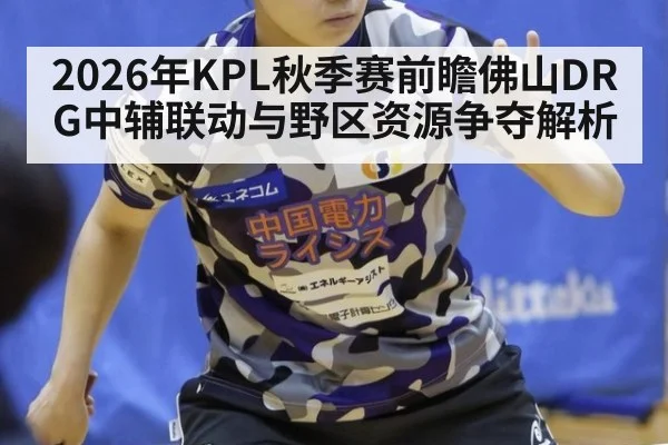 2026年KPL秋季赛前瞻佛山DRG中辅联动与野区资源争夺解析