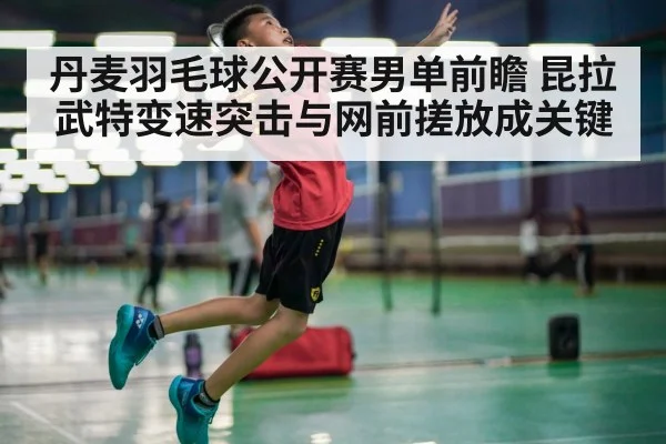 丹麦羽毛球公开赛男单前瞻 昆拉武特变速突击与网前搓放成关键