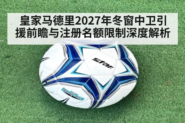 皇家马德里2027年冬窗中卫引援前瞻与注册名额限制深度解析
