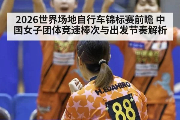 2026世界场地自行车锦标赛前瞻 中国女子团体竞速棒次与出发节奏解析